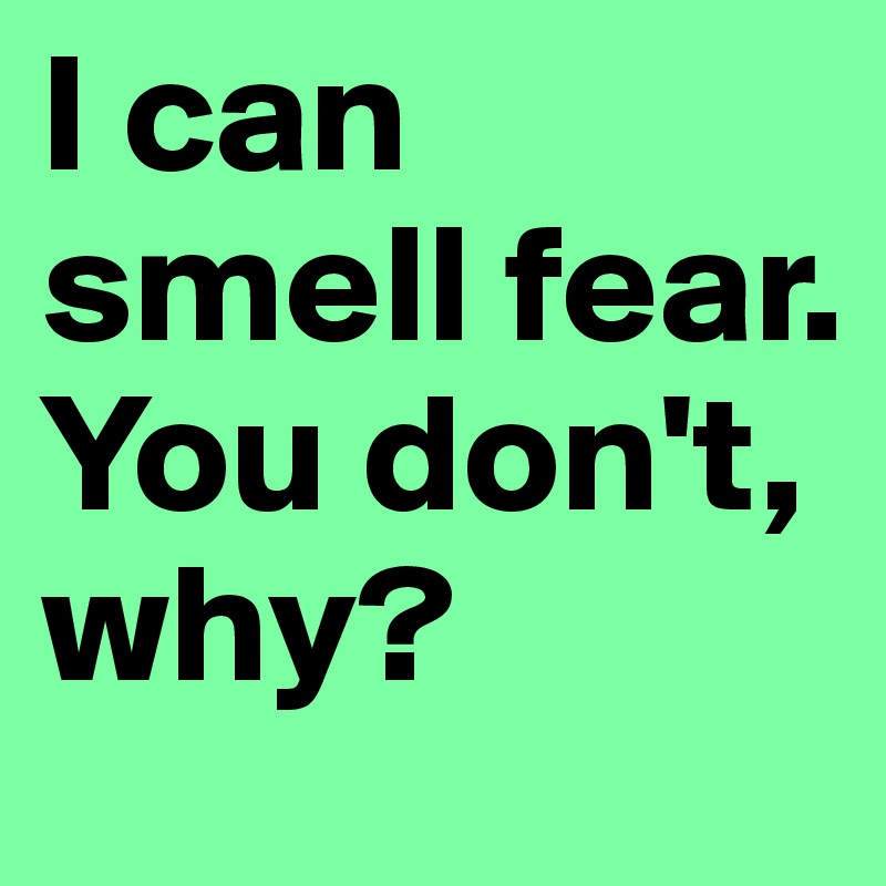 I can smell fear. You don't, why?