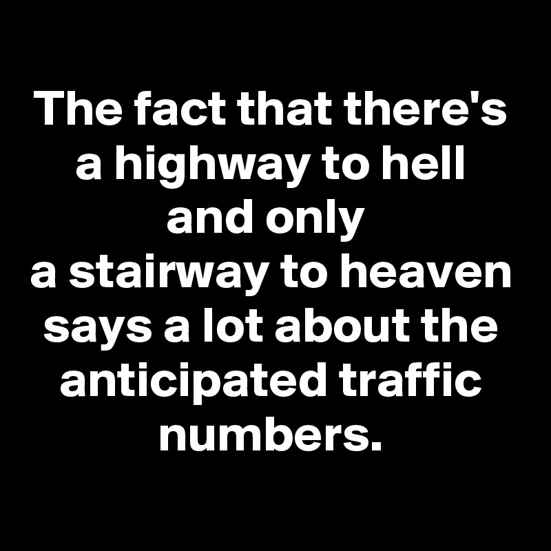 
The fact that there's a highway to hell and only 
a stairway to heaven says a lot about the anticipated traffic numbers.
