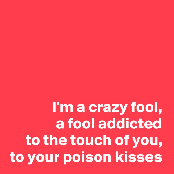 




I'm a crazy fool,
a fool addicted
to the touch of you,
to your poison kisses