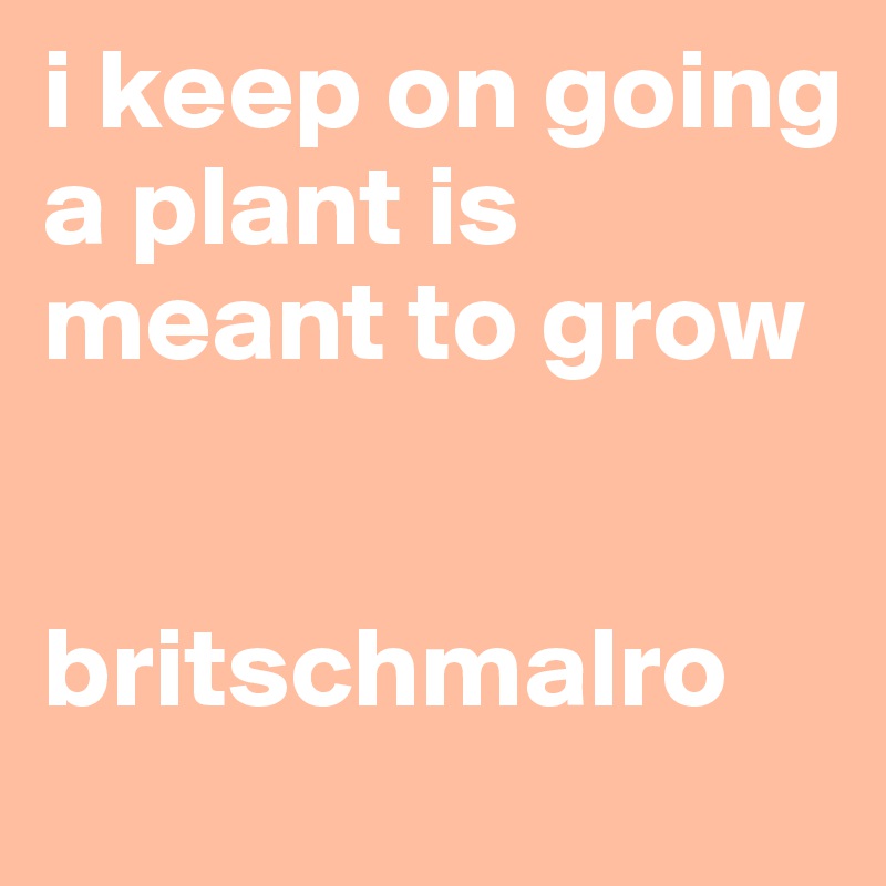 i keep on going
a plant is meant to grow


britschmalro