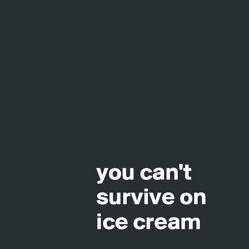 





                  you can't 
                  survive on
                  ice cream