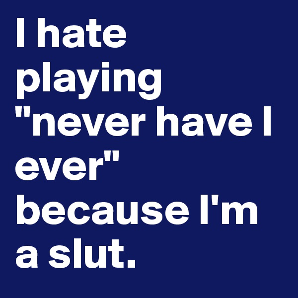 I hate playing "never have I ever" because I'm a slut. 