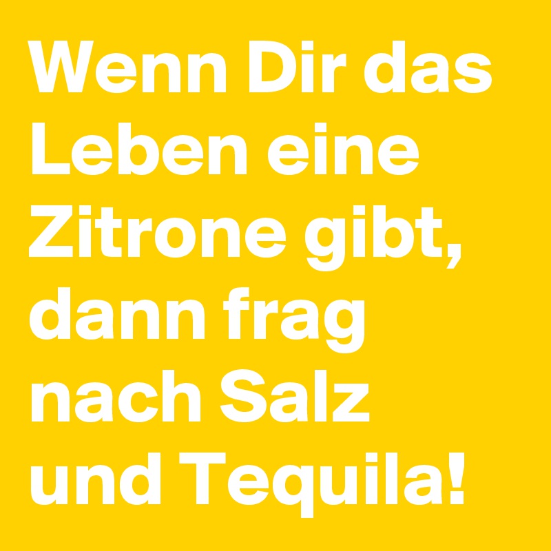 Wenn Dir das Leben eine Zitrone gibt, dann frag nach Salz und Tequila!