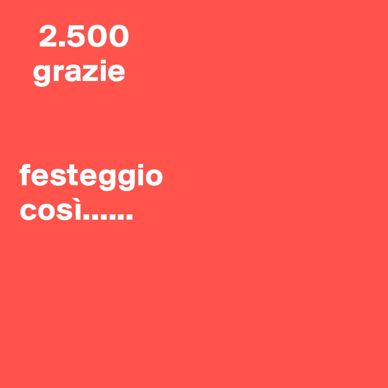    2.500
  grazie


festeggio
così......



