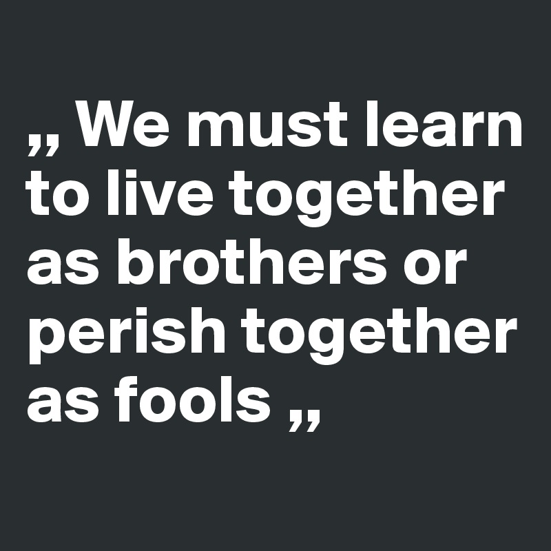 
,, We must learn to live together as brothers or perish together as fools ,,
