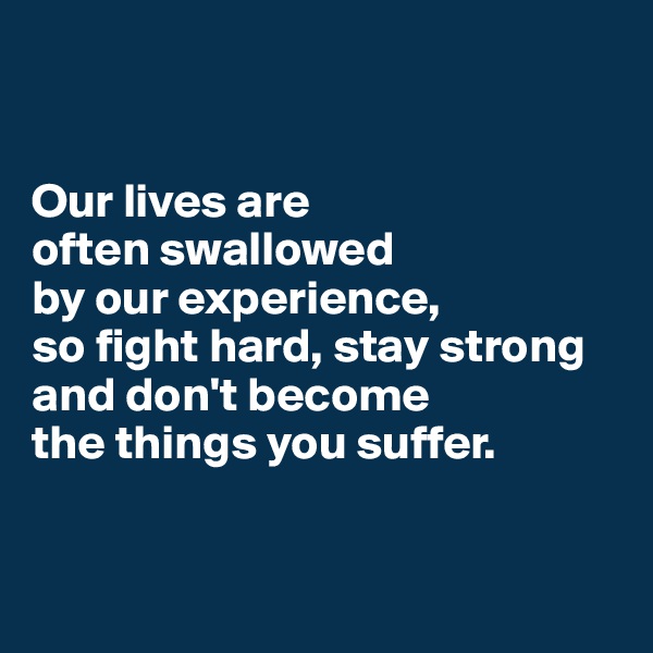 


Our lives are 
often swallowed 
by our experience, 
so fight hard, stay strong
and don't become 
the things you suffer.


