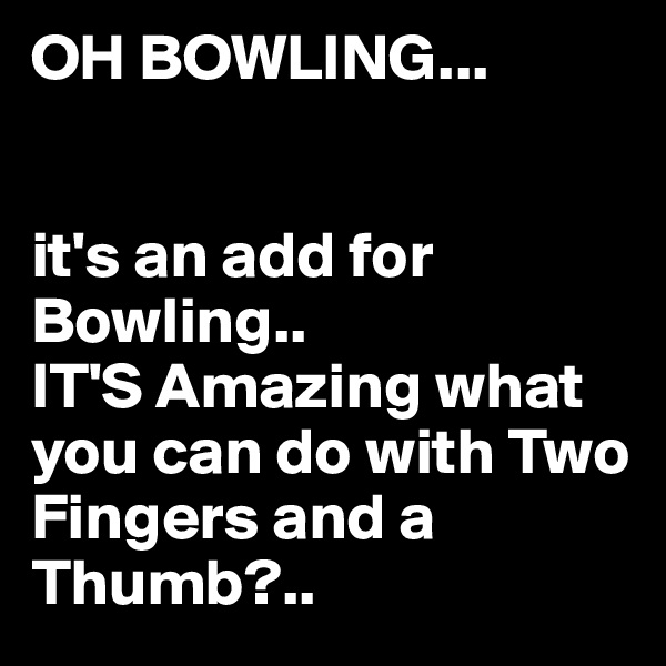 OH BOWLING...


it's an add for Bowling..
IT'S Amazing what you can do with Two Fingers and a Thumb?.. 