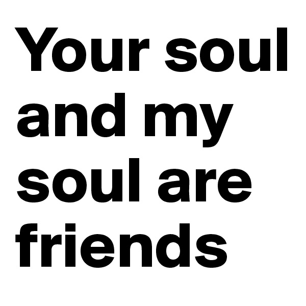 Your soul and my soul are friends