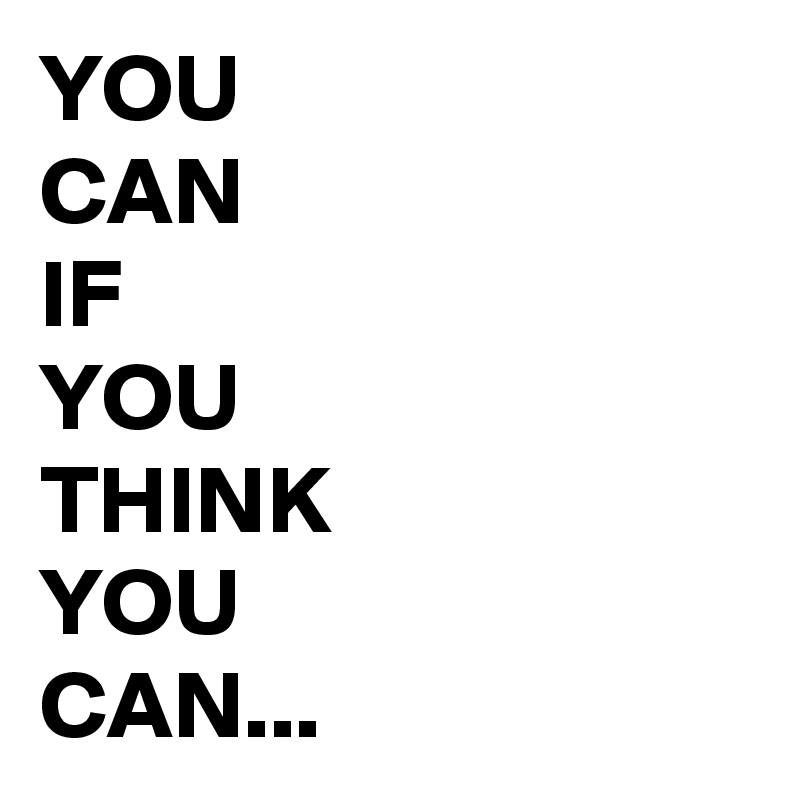 YOU
CAN
IF
YOU
THINK
YOU
CAN...