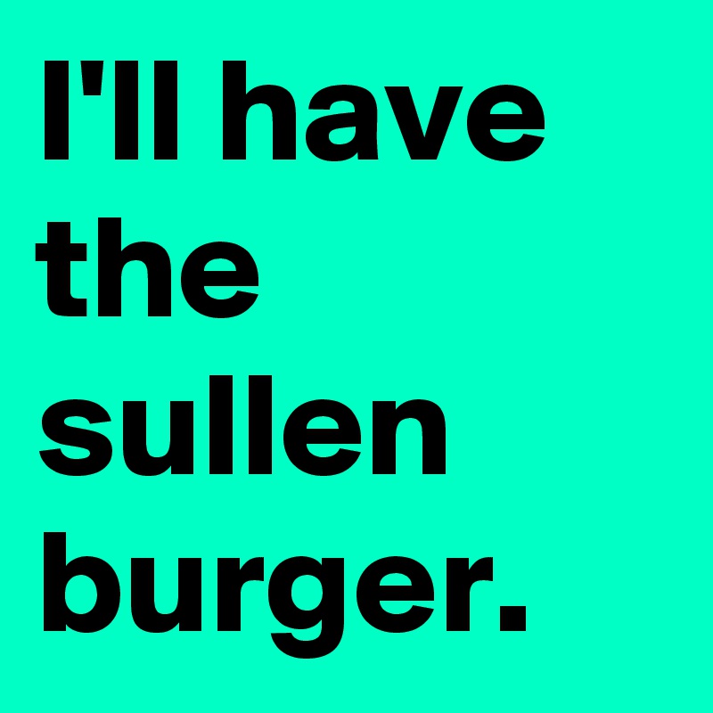 I'll have the sullen burger.