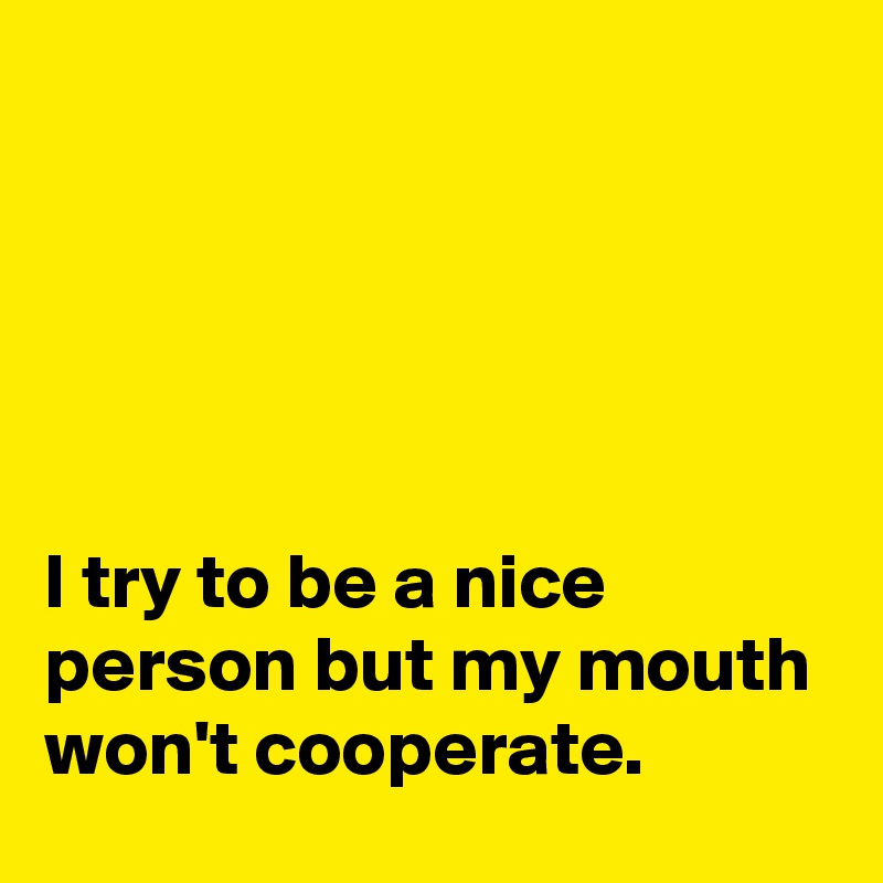 





I try to be a nice person but my mouth won't cooperate.