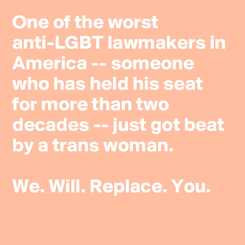 One of the worst anti-LGBT lawmakers in America -- someone who has held his seat for more than two decades -- just got beat by a trans woman.

We. Will. Replace. You.