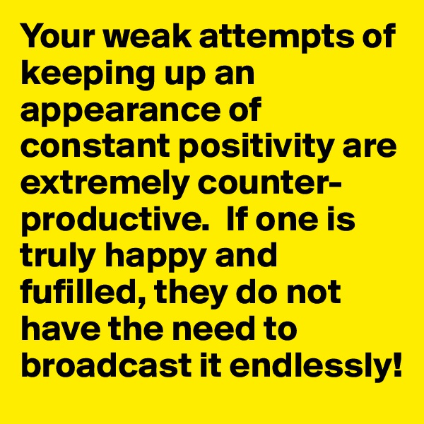 Your weak attempts of keeping up an appearance of constant positivity are extremely counter-productive.  If one is truly happy and fufilled, they do not have the need to broadcast it endlessly!