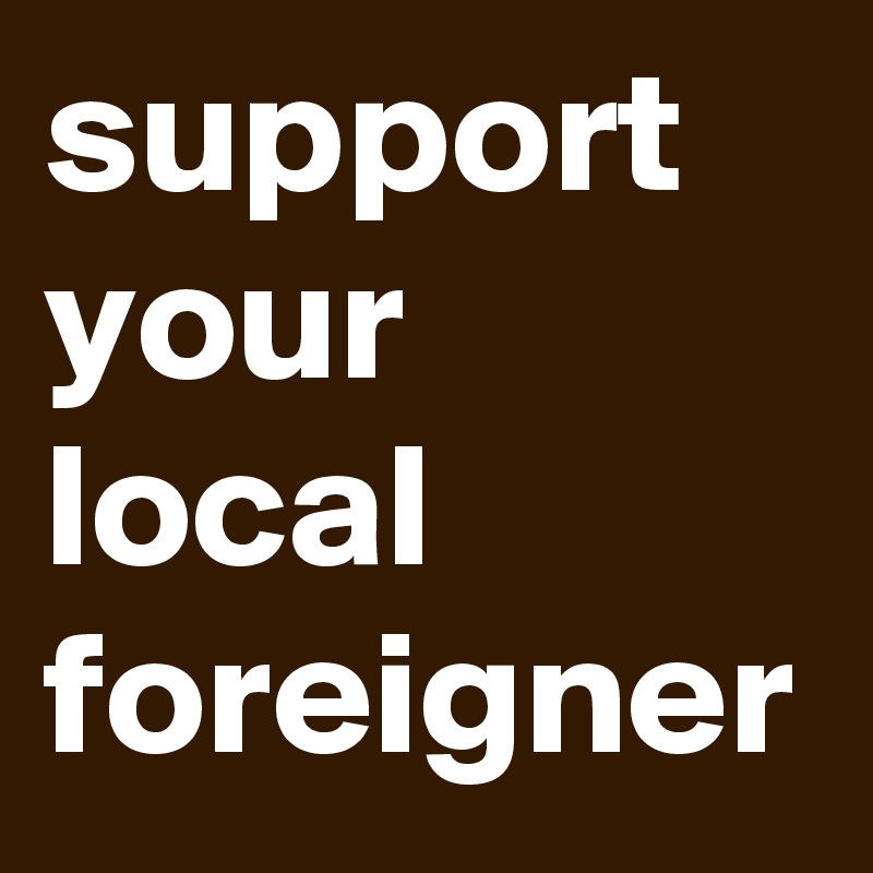 support your local foreigner