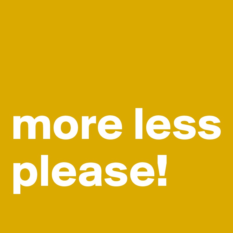 

more less please!