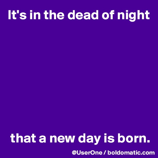It's in the dead of night








 that a new day is born.