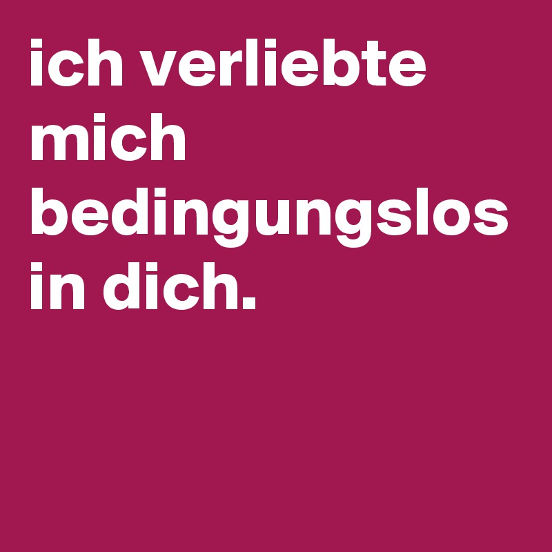 ich verliebte mich bedingungslos in dich.