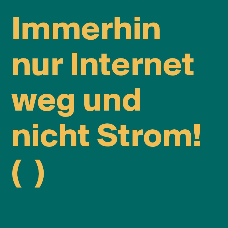 Immerhin nur Internet weg und nicht Strom! ?( ? )?