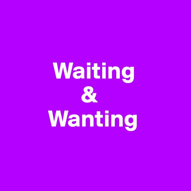 

         Waiting
               &
        Wanting

