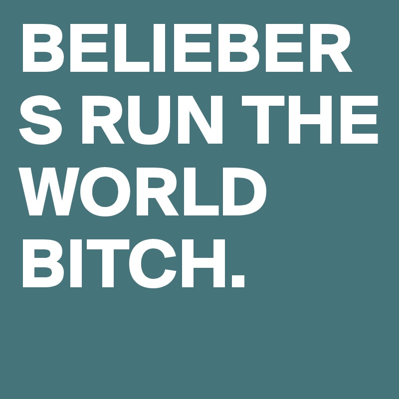 BELIEBERS RUN THE WORLD BITCH.