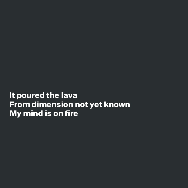 








It poured the lava
From dimension not yet known
My mind is on fire





