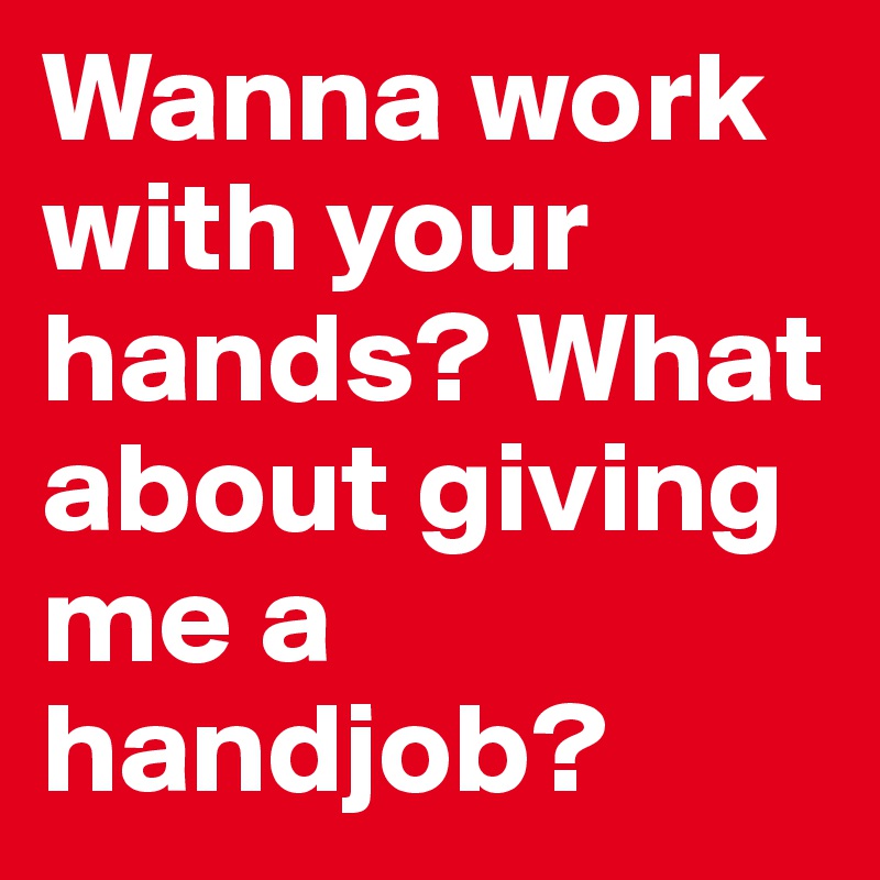 Wanna Work With Your Hands What About Giving Me A Handjob Post By Wayldes On Boldomatic 5141