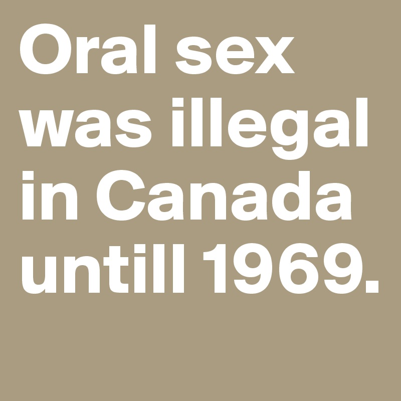 Oral sex was illegal in Canada untill 1969.