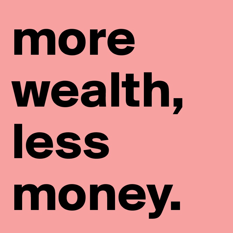 more wealth, less money.
