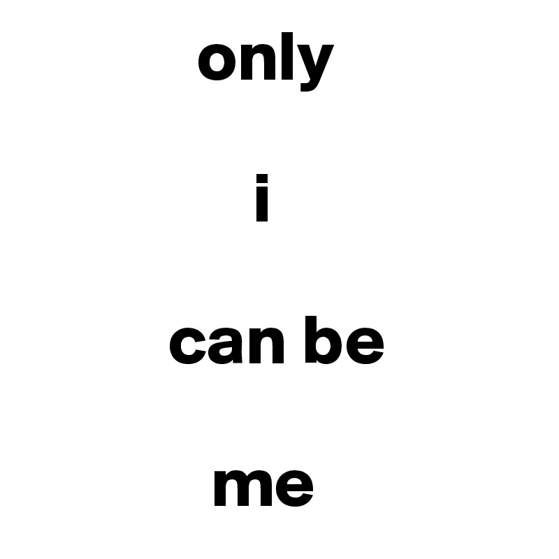             only
        
                i
 
          can be
     
             me