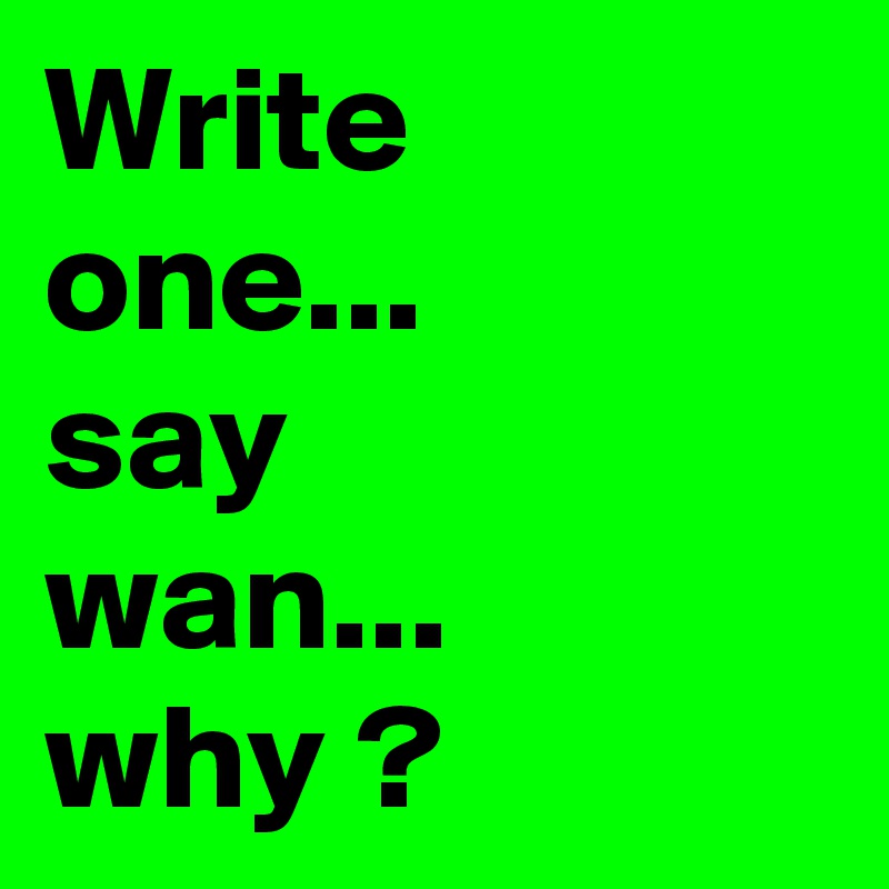 Write 
one...
say
wan...
why ?