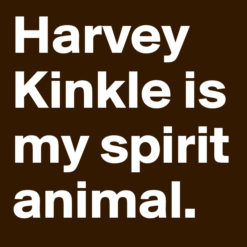 Harvey Kinkle is my spirit animal.