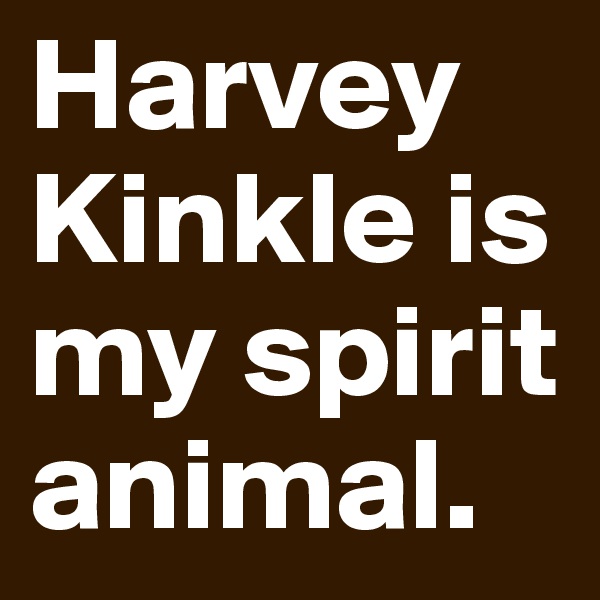 Harvey Kinkle is my spirit animal.