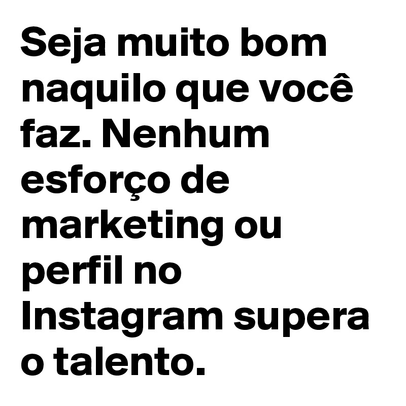 Seja muito bom naquilo que você faz. Nenhum esforço de marketing ou perfil no Instagram supera o talento. 