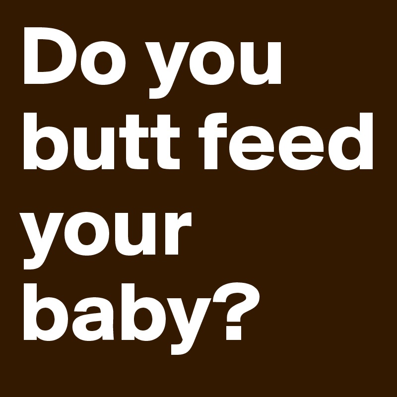 Do you butt feed your baby?