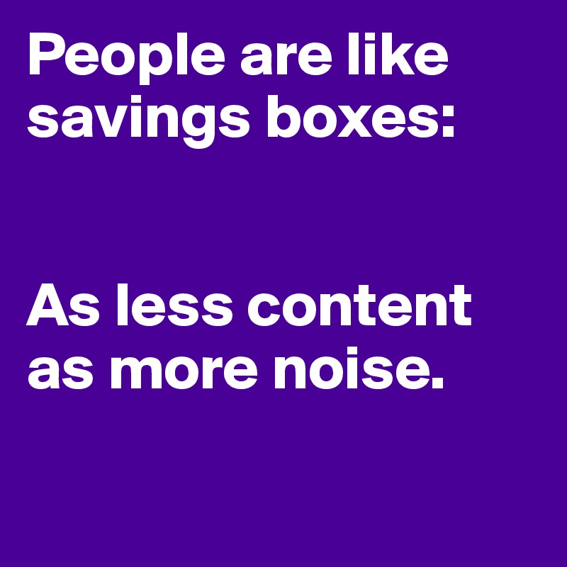 People are like savings boxes:


As less content
as more noise.


