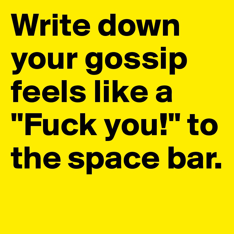 Write down your gossip feels like a "Fuck you!" to the space bar.
