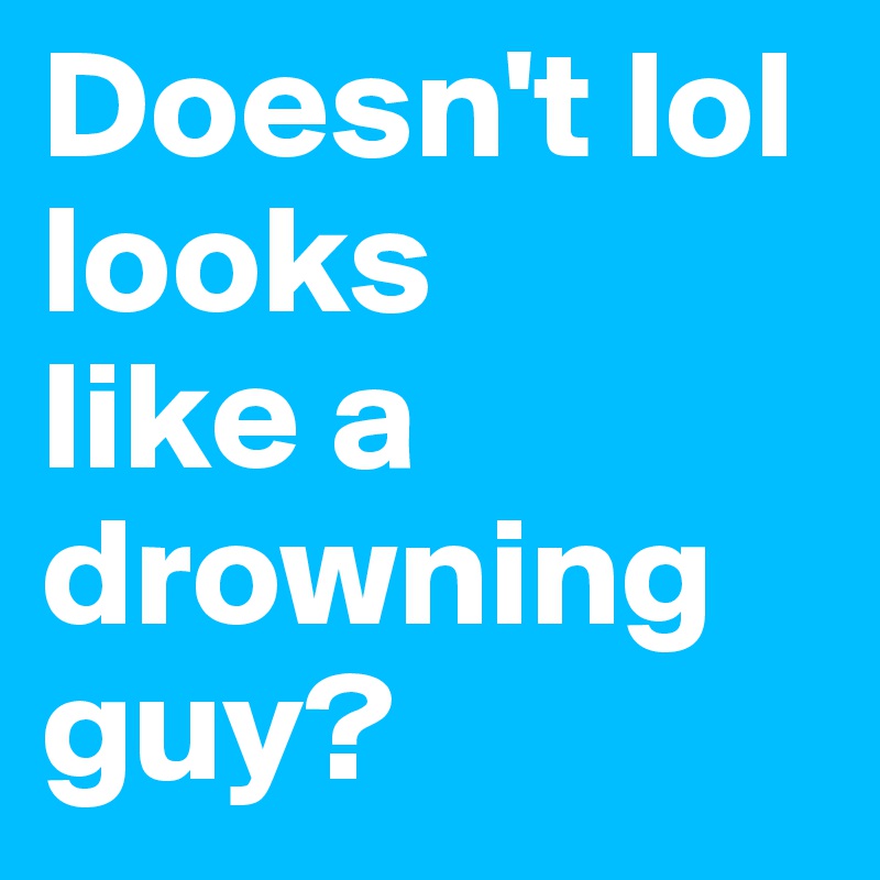 Doesn't lol looks
like a 
drowning
guy?