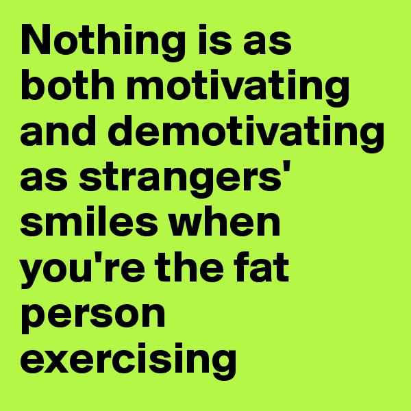 Nothing is as both motivating and demotivating as strangers' smiles when you're the fat person exercising