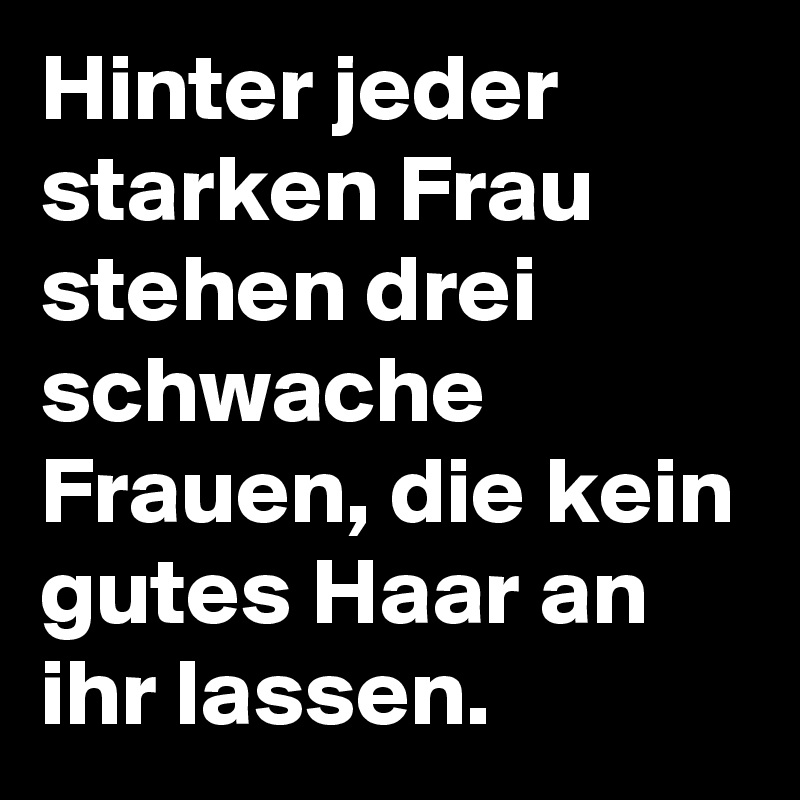 Hinter jeder starken Frau stehen drei schwache Frauen, die kein gutes Haar an ihr lassen.