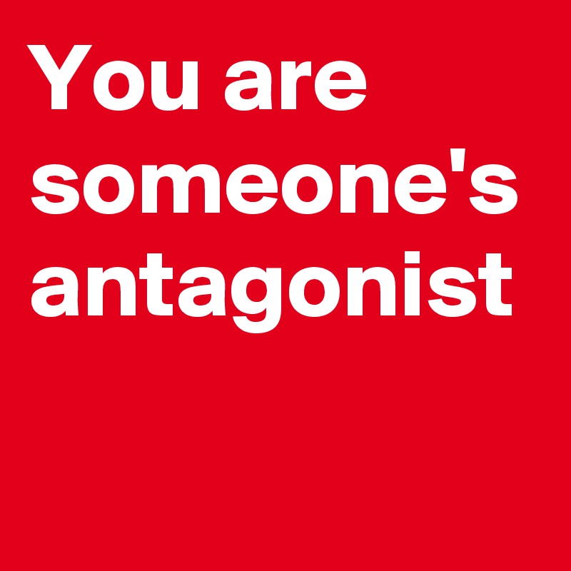 You are someone's antagonist