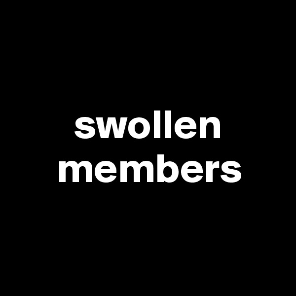 

       swollen
     members

