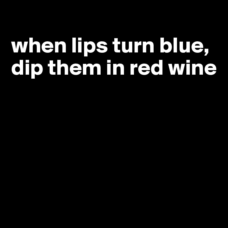 
when lips turn blue, dip them in red wine





