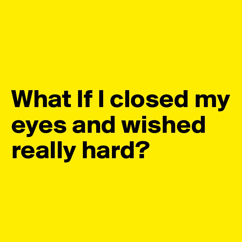 


What If I closed my eyes and wished really hard?

