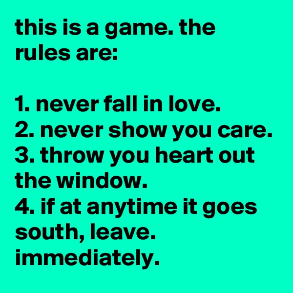 this is a game. the rules are:

1. never fall in love.
2. never show you care.
3. throw you heart out the window.
4. if at anytime it goes south, leave. immediately. 