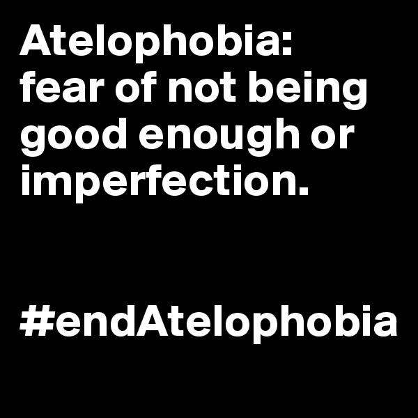 Atelophobia:
fear of not being good enough or imperfection. 


#endAtelophobia