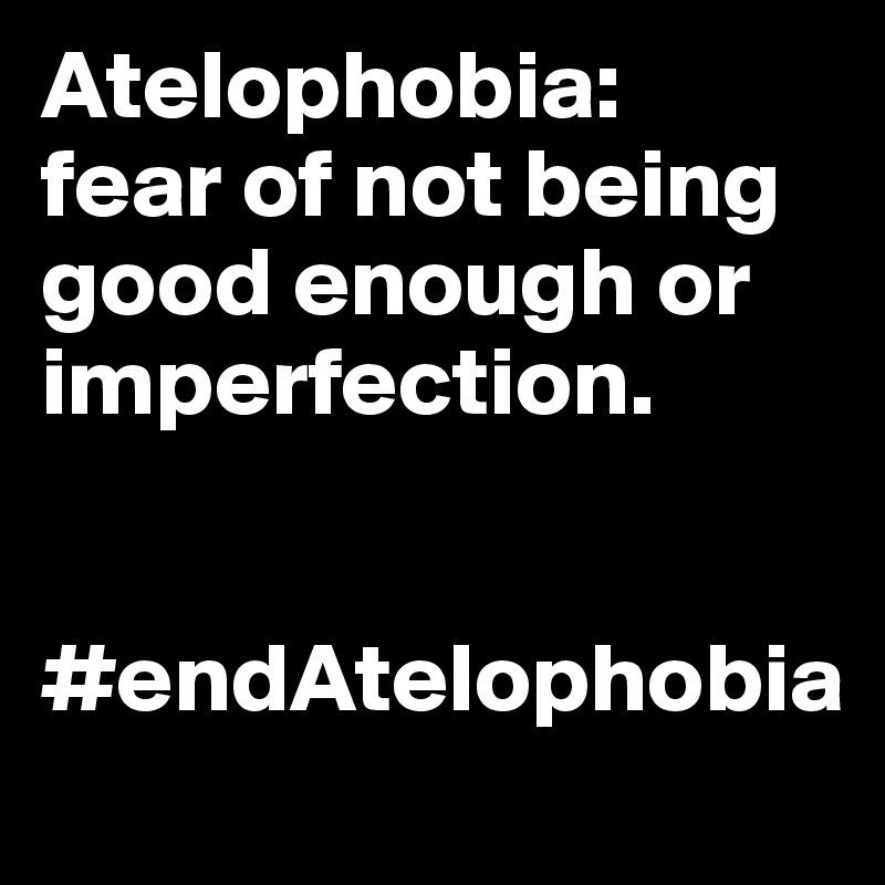 Atelophobia:
fear of not being good enough or imperfection. 


#endAtelophobia
