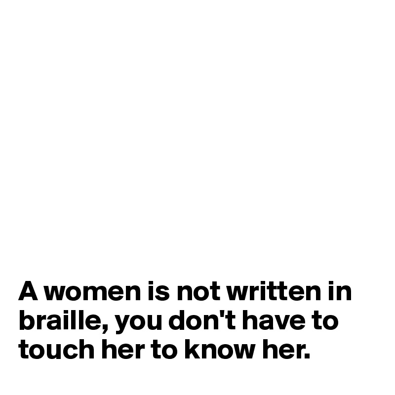 


     





A women is not written in braille, you don't have to touch her to know her.