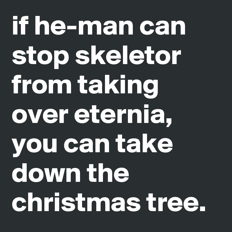 if he-man can stop skeletor from taking over eternia, you can take down the christmas tree.