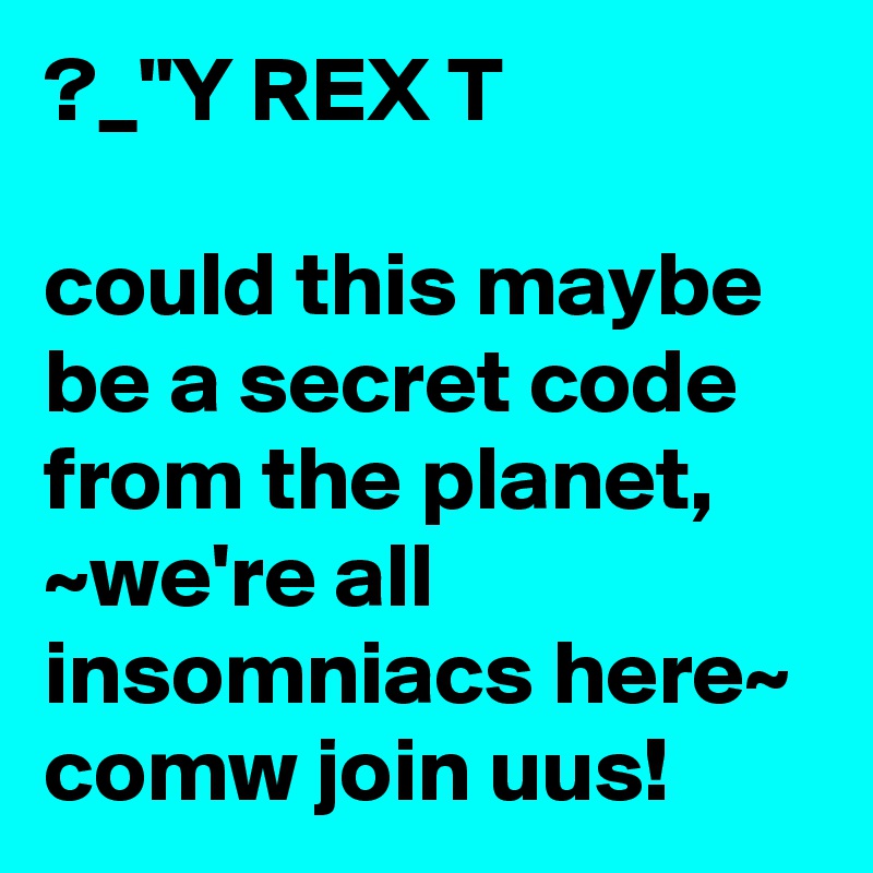 ?_"Y REX T

could this maybe be a secret code from the planet, ~we're all insomniacs here~ comw join uus!
