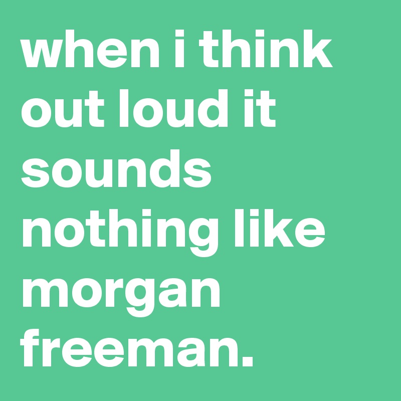 when i think out loud it sounds nothing like morgan freeman.